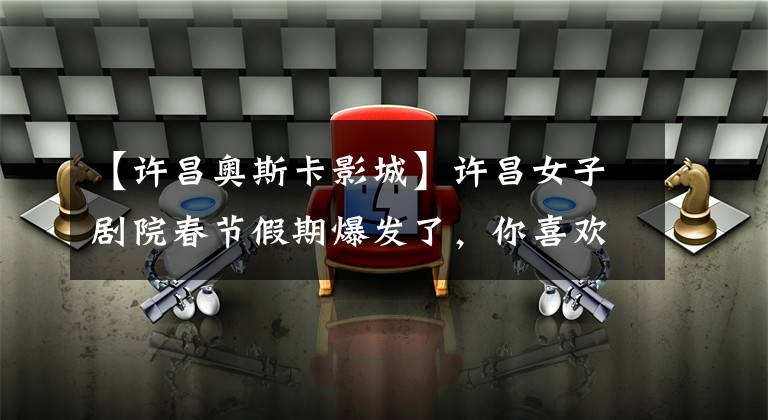 【许昌奥斯卡影城】许昌女子剧院春节假期爆发了，你喜欢看哪一部？