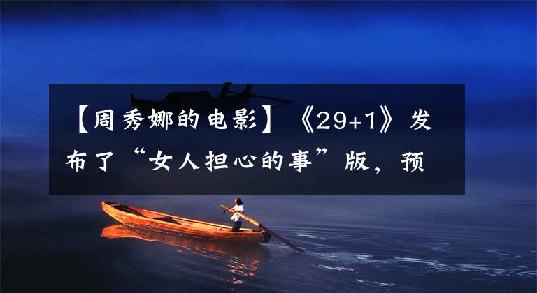 【周秀娜的电影】《29+1》发布了“女人担心的事”版，预示着主秀或担心的事。