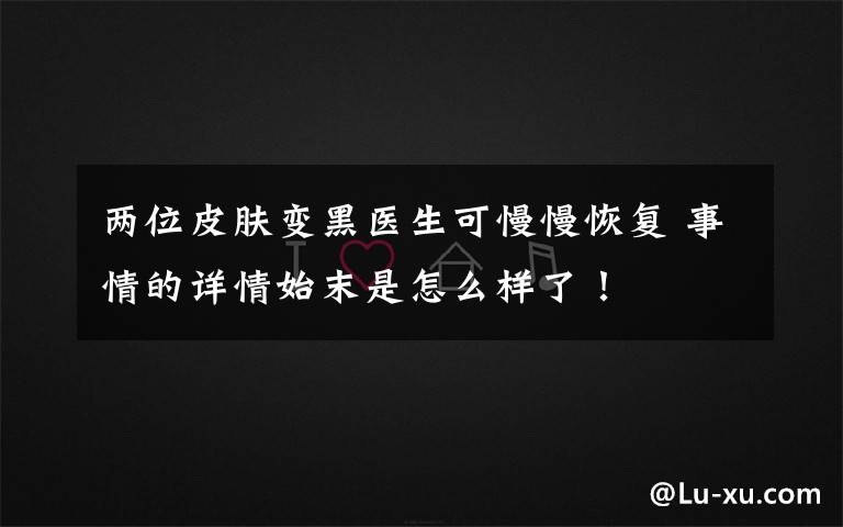 两位皮肤变黑医生可慢慢恢复 事情的详情始末是怎么样了！