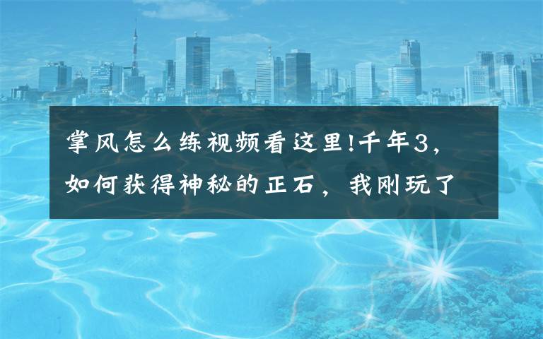 掌风怎么练视频看这里!千年3，如何获得神秘的正石，我刚玩了千年，还不太好，行会大喊大叫，怎么打？手掌风是怎么得到的？还有金钟罩。求详细的东西。