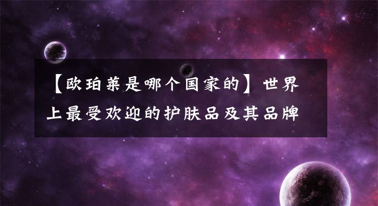 【欧珀莱是哪个国家的】世界上最受欢迎的护肤品及其品牌排名，欧莱雅第一