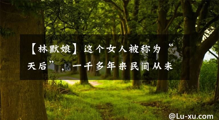 【林默娘】这个女人被称为“天后”，一千多年来民间从未停止过对她的祭祀。