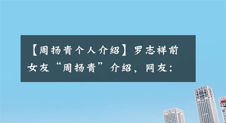 【周扬青个人介绍】罗志祥前女友“周扬青”介绍，网友：果然是追星的富二代。