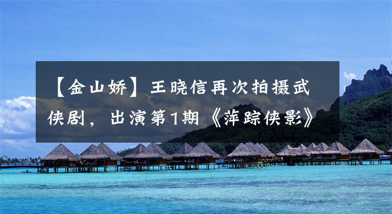 【金山娇】王晓信再次拍摄武侠剧，出演第1期《萍踪侠影》女性