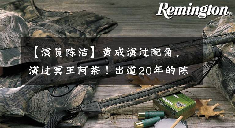 【演员陈洁】黄成演过配角，演过冥王阿茶！出道20年的陈洁仍然不温不火