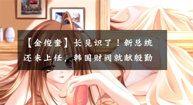 【金俊奎】长见识了！新总统还未上任，韩国财阀就献殷勤，纷纷聘用前检察官