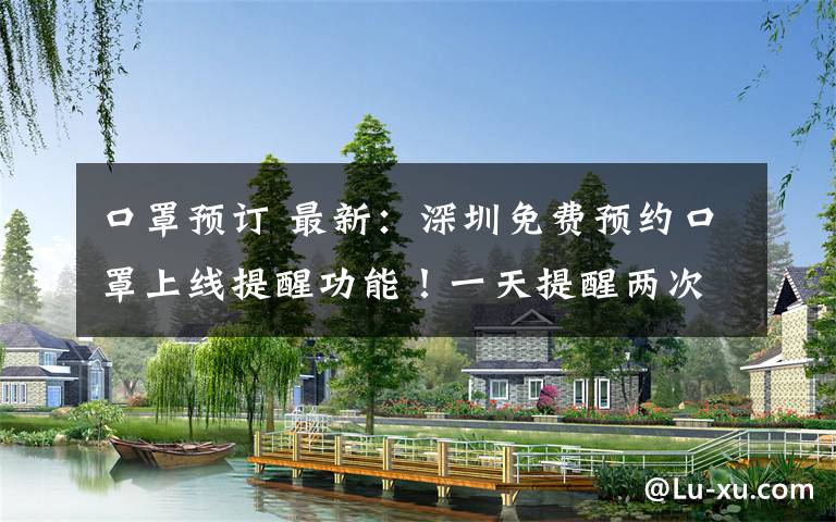 口罩预订 最新：深圳免费预约口罩上线提醒功能！一天提醒两次