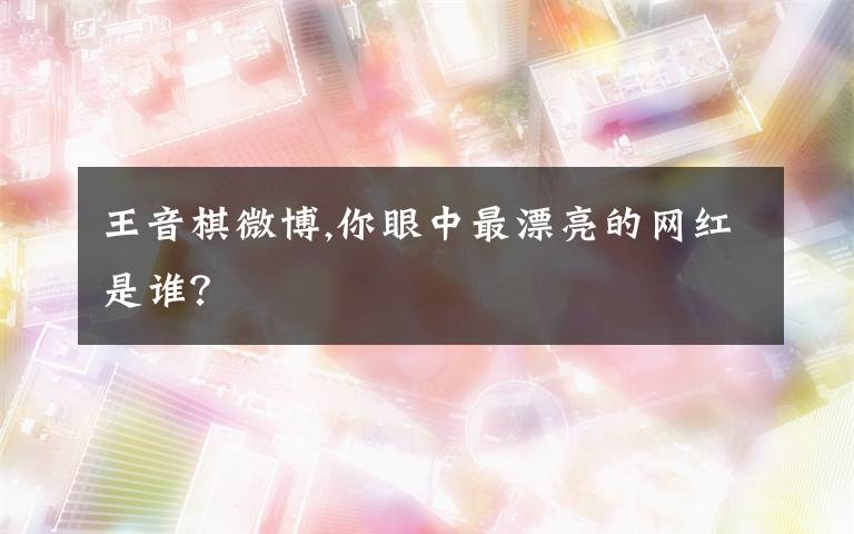 王音棋微博,你眼中最漂亮的网红是谁？