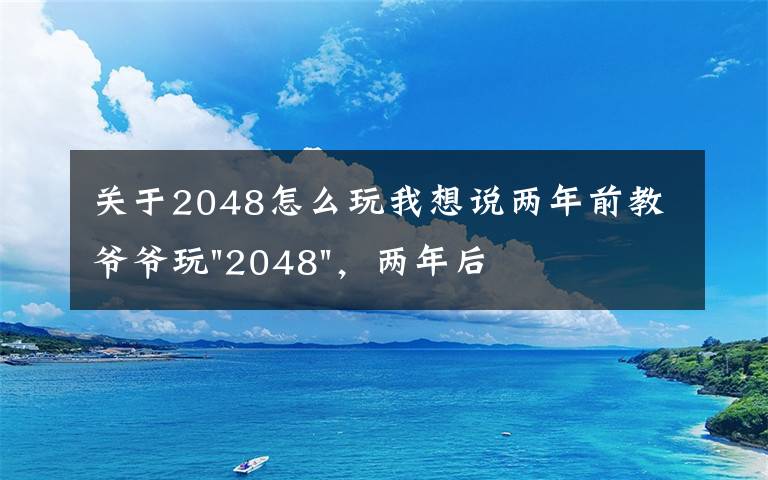 关于2048怎么玩我想说两年前教爷爷玩"2048"，两年后成绩最高分：四千多万……