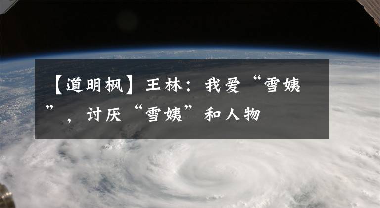 【道明枫】王林：我爱“雪姨”，讨厌“雪姨”和人物