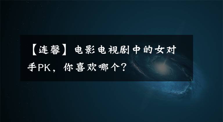 【连馨】电影电视剧中的女对手PK，你喜欢哪个？