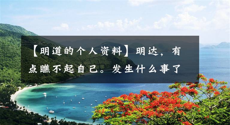 【明道的个人资料】明达，有点瞧不起自己。发生什么事了？演员就位后，姚明晋级了吗？