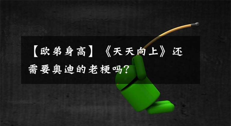 【欧弟身高】《天天向上》还需要奥迪的老梗吗？