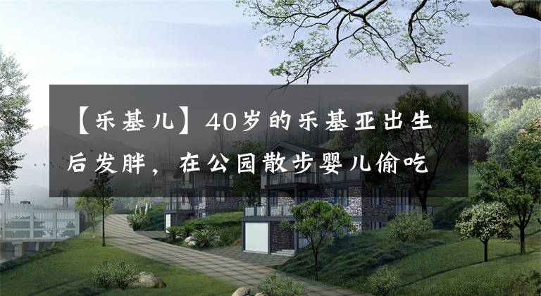 【乐基儿】40岁的乐基亚出生后发胖，在公园散步婴儿偷吃儿子冰淇淋，网友：浪费资源。