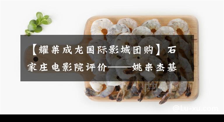 【耀莱成龙国际影城团购】石家庄电影院评价——姚来杰基赞
