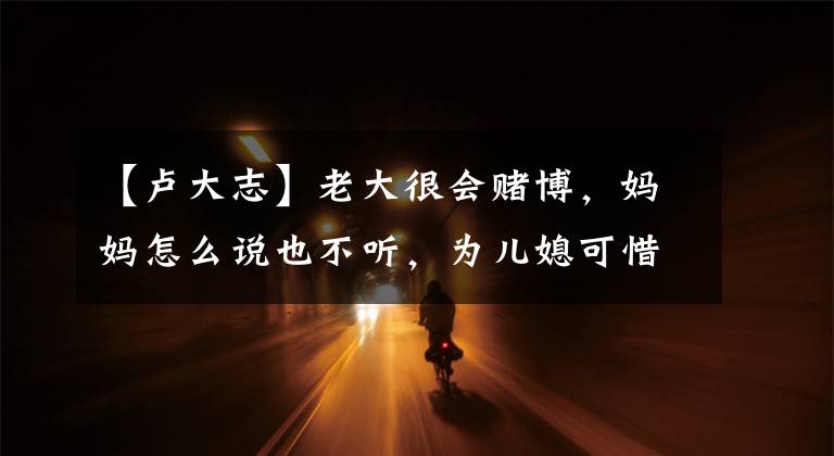 【卢大志】老大很会赌博，妈妈怎么说也不听，为儿媳可惜