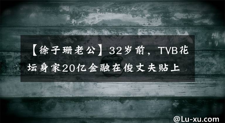 【徐子珊老公】32岁前，TVB花坛身家20亿金融在俊丈夫贴上照片追债声明进行了解释。