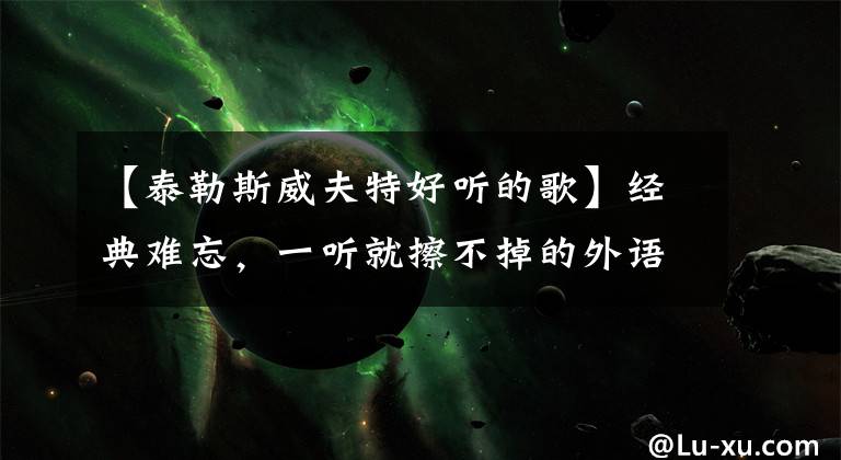 【泰勒斯威夫特好听的歌】经典难忘，一听就擦不掉的外语歌曲