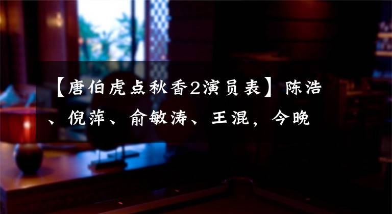【唐伯虎点秋香2演员表】陈浩、倪萍、俞敏涛、王混，今晚《声临其境2》冠军、昼夜院魏云鹏等赵震。