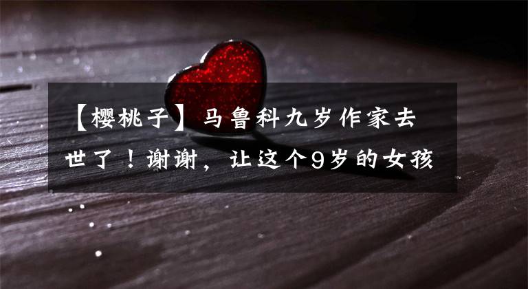 【樱桃子】马鲁科九岁作家去世了！谢谢，让这个9岁的女孩照亮你和我的童年。