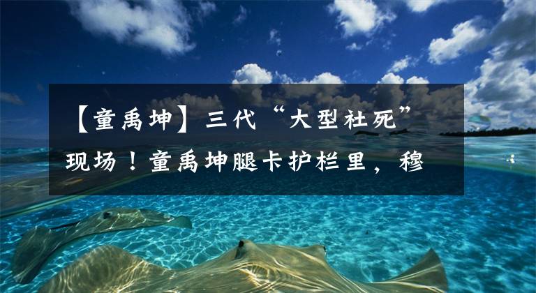 【童禹坤】三代“大型社死”现场！童禹坤腿卡护栏里，穆祉丞衣服挂滑轮车里