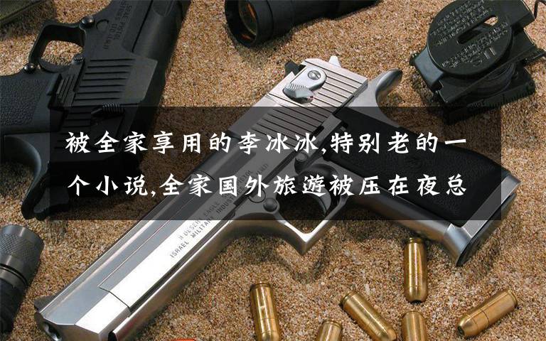 被全家享用的李冰冰,特别老的一个小说,全家国外旅游被压在夜总会,女孩找黑老大救他们，被黑老大看上了
