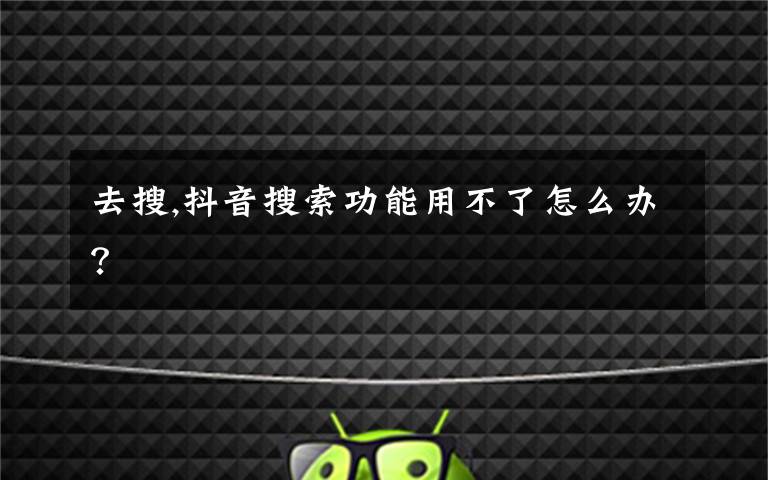 去搜,抖音搜索功能用不了怎么办？