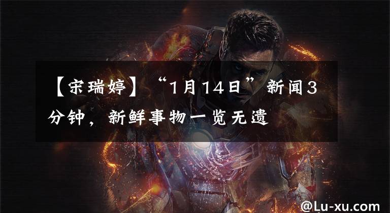 【宋瑞婷】“1月14日”新闻3分钟，新鲜事物一览无遗