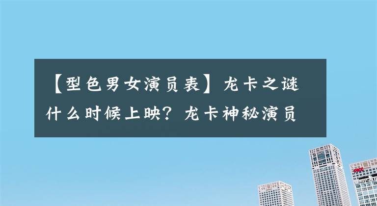 【型色男女演员表】龙卡之谜什么时候上映？龙卡神秘演员钟杰基赞恩施瓦辛格盖塔
