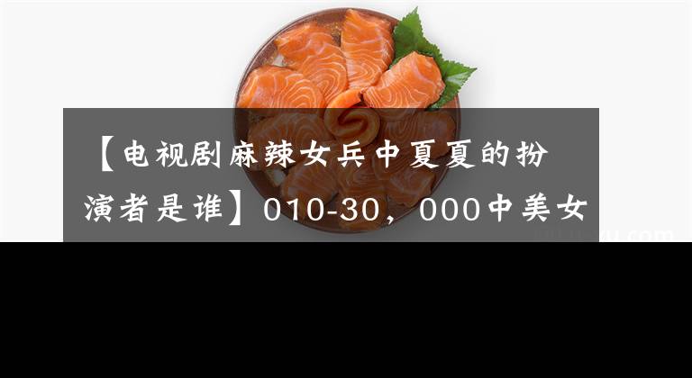 【电视剧麻辣女兵中夏夏的扮演者是谁】010-30，000中美女兵到目前为止也形成了很大的对比，但是剧情没有演员吹。