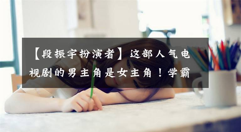 【段振宇扮演者】这部人气电视剧的男主角是女主角！学霸出道了，颜值高，字写得好