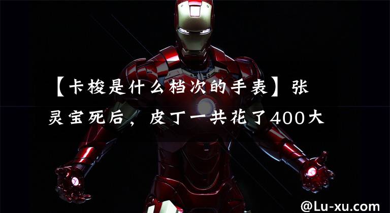 【卡梭是什么档次的手表】张灵宝死后，皮丁一共花了400大洋购买南木关，穿着解放军军服后装