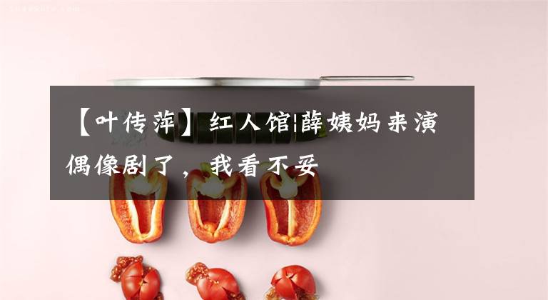 【叶传萍】红人馆|薛姨妈来演偶像剧了，我看不妥