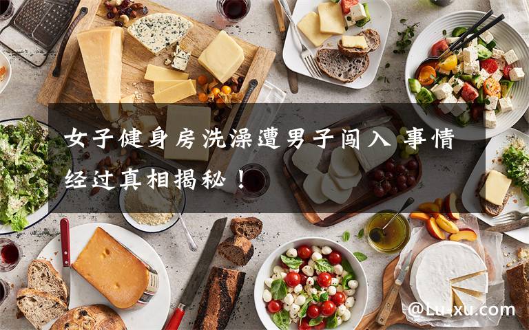 女子健身房洗澡遭男子闯入 事情经过真相揭秘！