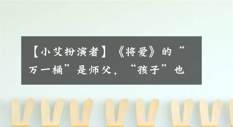 【小艾扮演者】《将爱》的“万一桶”是师父，“孩子”也是两个女儿的妈妈