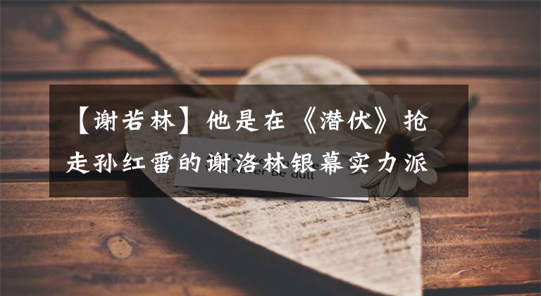 【谢若林】他是在《潜伏》抢走孙红雷的谢洛林银幕实力派生活的逗趣