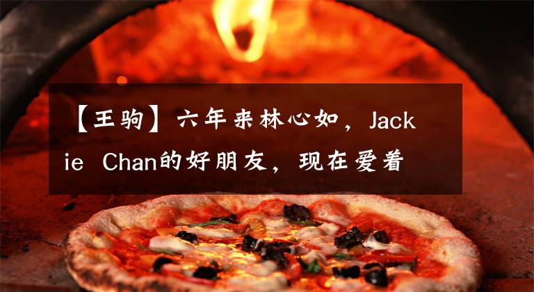 【王驹】六年来林心如，Jackie Chan的好朋友，现在爱着25岁的小女朋友，脸上充满笑容。