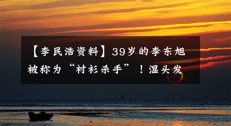 【李民浩资料】39岁的李东旭被称为“衬衫杀手”！湿头发实际上很帅的漫画美男，不断地战胜李民浩