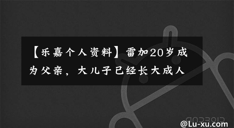 【乐嘉个人资料】雷加20岁成为父亲，大儿子已经长大成人，三个孩子的颜值都很高。