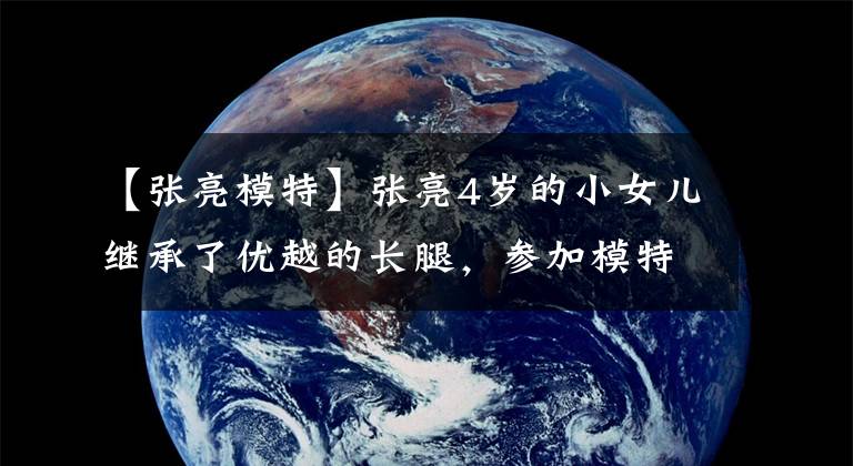 【张亮模特】张亮4岁的小女儿继承了优越的长腿，参加模特比赛，得到了哥哥每天的支持。