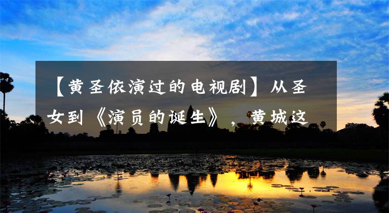 【黄圣依演过的电视剧】从圣女到《演员的诞生》，黄城这几年到底经历了什么？