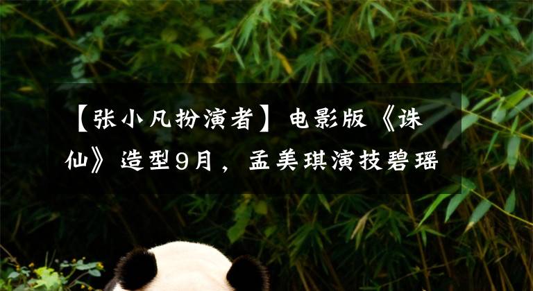 【张小凡扮演者】电影版《诛仙》造型9月，孟美琪演技碧瑶被评价为“敢拍一次就敢演”
