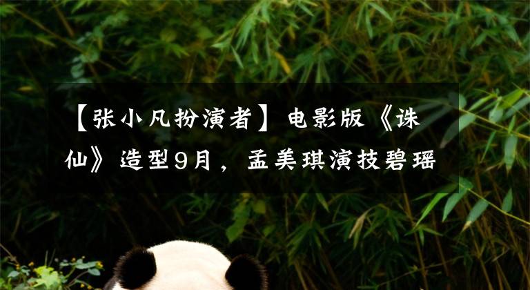【张小凡扮演者】电影版《诛仙》造型9月，孟美琪演技碧瑶被评价为“敢拍一次就敢演”