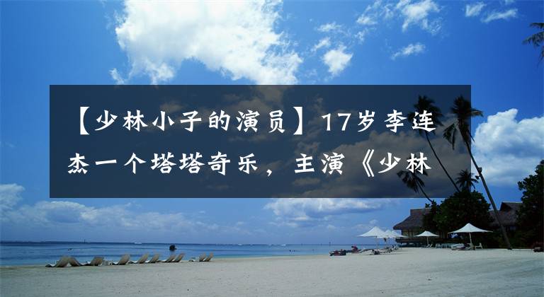 【少林小子的演员】17岁李连杰一个塔塔奇乐，主演《少林寺》是多么轰动？