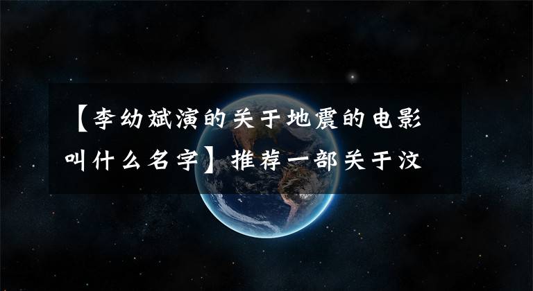 【李幼斌演的关于地震的电影叫什么名字】推荐一部关于汶川大地震的电影。只为了难忘的记忆！