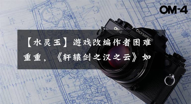 【水灵玉】游戏改编作者困难重重，《轩辕剑之汉之云》如何做到“两个落地”？