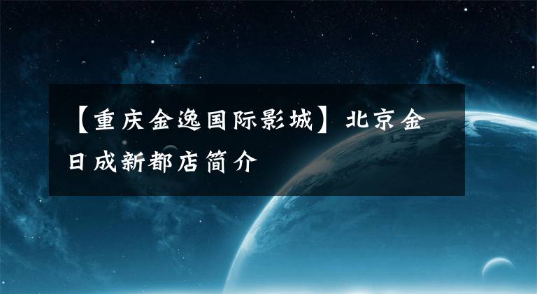 【重庆金逸国际影城】北京金日成新都店简介