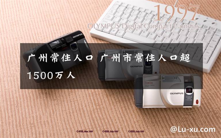 广州常住人口 广州市常住人口超1500万人