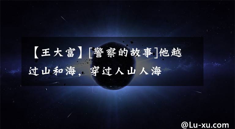 【王大富】[警察的故事]他越过山和海，穿过人山人海