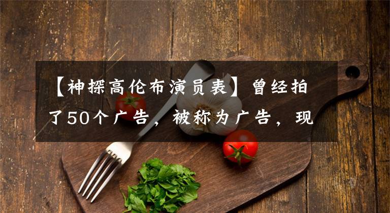 【神探高伦布演员表】曾经拍了50个广告，被称为广告，现在要上节目秀厨艺。